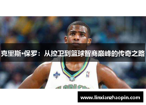 克里斯·保罗:从控卫到篮球智商巅峰的传奇之路 克里斯·保罗:从控卫到篮球智商巅峰的传奇之路