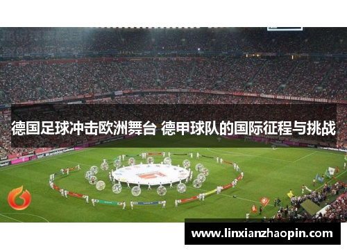德国足球冲击欧洲舞台 德甲球队的国际征程与挑战