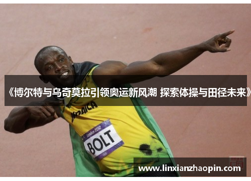 《博尔特与乌奇莫拉引领奥运新风潮 探索体操与田径未来》