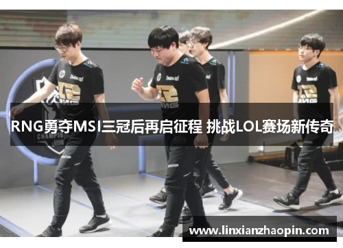 RNG勇夺MSI三冠后再启征程 挑战LOL赛场新传奇
