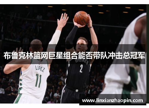 布鲁克林篮网巨星组合能否带队冲击总冠军