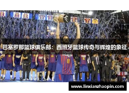 巴塞罗那篮球俱乐部：西班牙篮球传奇与辉煌的象征