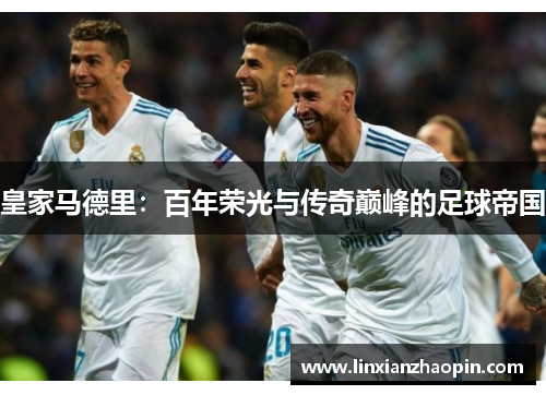 皇家马德里：百年荣光与传奇巅峰的足球帝国