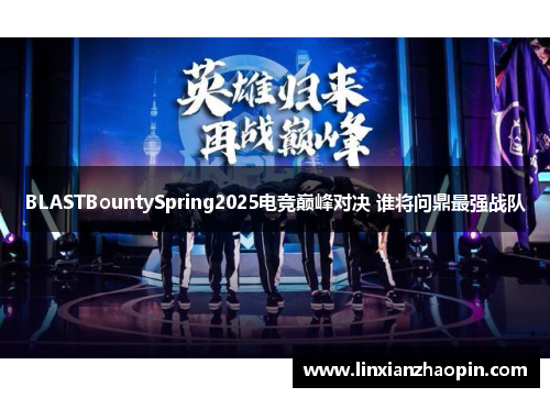 BLASTBountySpring2025电竞巅峰对决 谁将问鼎最强战队