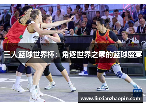 三人篮球世界杯：角逐世界之巅的篮球盛宴