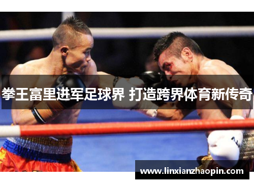 拳王富里进军足球界 打造跨界体育新传奇