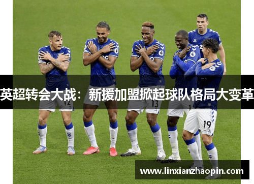 英超转会大战：新援加盟掀起球队格局大变革