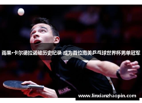 雨果·卡尔德拉诺破历史纪录 成为首位南美乒乓球世界杯男单冠军