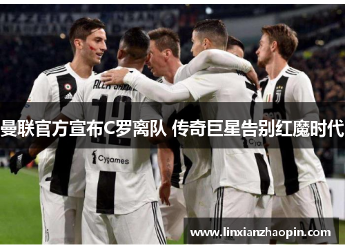 曼联官方宣布C罗离队 传奇巨星告别红魔时代