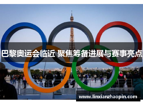 巴黎奥运会临近 聚焦筹备进展与赛事亮点
