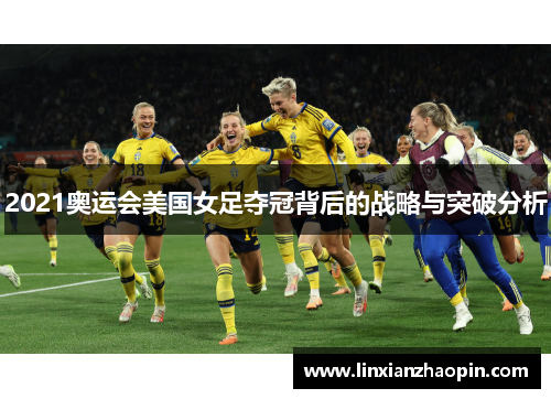 2021奥运会美国女足夺冠背后的战略与突破分析