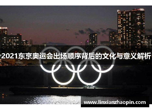 2021东京奥运会出场顺序背后的文化与意义解析