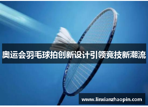 奥运会羽毛球拍创新设计引领竞技新潮流